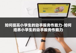 如何提高小学生的动手服务作能力-如何培养小学生的动手服务作能力