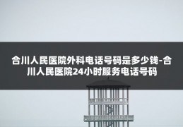 合川人民医院外科电话号码是多少钱-合川人民医院24小时服务电话号码