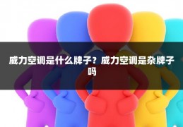 威力空调是什么牌子?威力空调是杂牌子吗