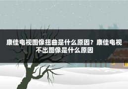 康佳电视图像扭曲是什么原因？康佳电视不出图像是什么原因