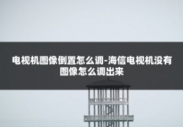 电视机图像倒置怎么调-海信电视机没有图像怎么调出来