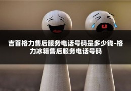 吉首格力售后服务电话号码是多少钱-格力冰箱售后服务电话号码