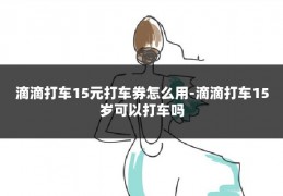 滴滴打车15元打车券怎么用-滴滴打车15岁可以打车吗
