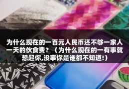 为什么现在的一百元人民币还不够一家人一天的伙食费？（为什么现在的一有事就想起你,没事你是谁都不知道!）