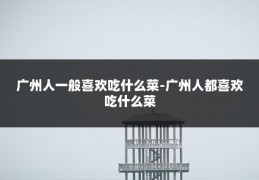 广州人一般喜欢吃什么菜-广州人都喜欢吃什么菜