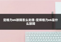 定格力e6故障怎么处理-定频格力e6是什么故障