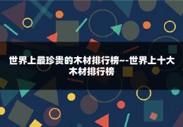 世界上最珍贵的木材排行榜~-世界上十大木材排行榜
