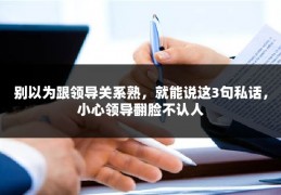 别以为跟领导关系熟，就能说这3句私话，小心领导翻脸不认人