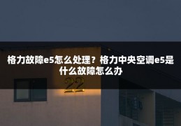 格力故障e5怎么处理?格力中央空调e5是什么故障怎么办