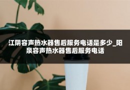 江阴容声热水器售后服务电话是多少_阳泉容声热水器售后服务电话