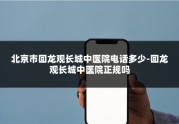 北京市回龙观长城中医院电话多少-回龙观长城中医院正规吗