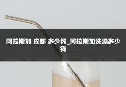阿拉斯加 成都 多少钱_阿拉斯加洗澡多少钱