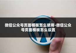 微信公众号页面模板怎么使用-微信公众号页面模板怎么设置