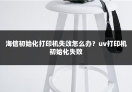 海信初始化打印机失败怎么办？uv打印机初始化失败