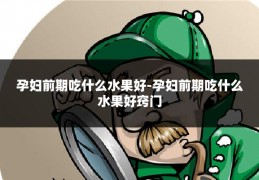 孕妇前期吃什么水果好-孕妇前期吃什么水果好窍门