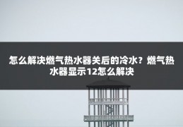 怎么解决燃气热水器关后的冷水？燃气热水器显示12怎么解决
