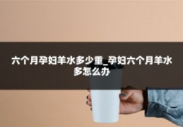 六个月孕妇羊水多少重_孕妇六个月羊水多怎么办