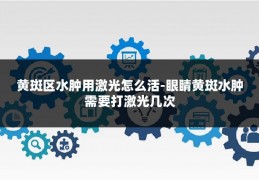 黄斑区水肿用激光怎么活-眼睛黄斑水肿需要打激光几次