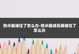热水器堵住了怎么办-热水器减压阀堵住了怎么办