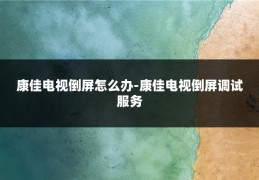 康佳电视倒屏怎么办-康佳电视倒屏调试服务