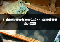 江中牌健胃消食片怎么样?江中牌健胃消食片禁忌