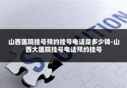 山西医院挂号预约挂号电话是多少钱-山西大医院挂号电话预约挂号