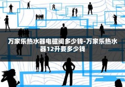 万家乐热水器电磁阀多少钱-万家乐热水器12升要多少钱