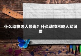 什么动物咬人最毒？什么动物不咬人又可爱