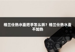 格兰仕热水壶把手怎么拆？格兰仕热水壶不加热