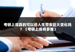 考研上岸真的可以给人生带来巨大变化吗？（考研上岸有多难）