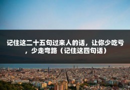 记住这二十五句过来人的话，让你少吃亏，少走弯路（记住这四句话）