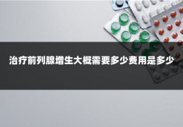 治疗前列腺增生大概需要多少费用是多少