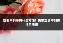 空调不制冷有什么方法?货车空调不制冷什么原因
