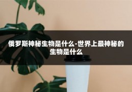 俄罗斯神秘生物是什么-世界上最神秘的生物是什么