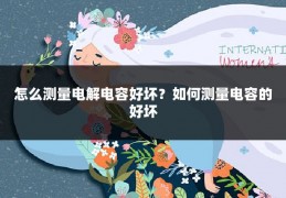 怎么测量电解电容好坏?如何测量电容的好坏