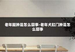 老年腿肿是怎么回事-老年犬肛门肿是怎么回事