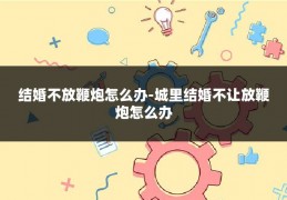 结婚不放鞭炮怎么办-城里结婚不让放鞭炮怎么办