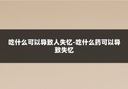 吃什么可以导致人失忆-吃什么药可以导致失忆
