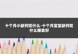 十个月小缺钙吃什么-十个月宝宝缺钙吃什么辅食好