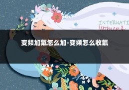 变频加氟怎么加-变频怎么收氟