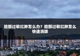 脸部过敏红肿怎么办?脸部过敏红肿怎么快速消除