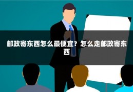 邮政寄东西怎么最便宜?怎么走邮政寄东西
