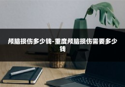 颅脑损伤多少钱-重度颅脑损伤需要多少钱