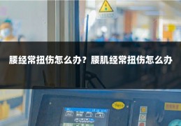 腰经常扭伤怎么办?腰肌经常扭伤怎么办