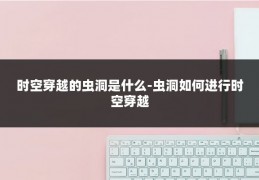 时空穿越的虫洞是什么-虫洞如何进行时空穿越