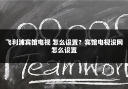 飞利浦宾馆电视 怎么设置?宾馆电视没网怎么设置