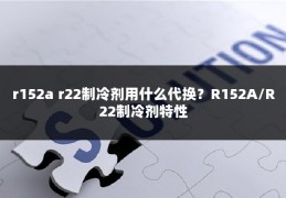 r152a r22制冷剂用什么代换?R152A/R22制冷剂特性