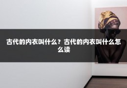 古代的内衣叫什么？古代的内衣叫什么怎么读