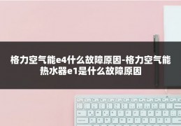 格力空气能e4什么故障原因-格力空气能热水器e1是什么故障原因