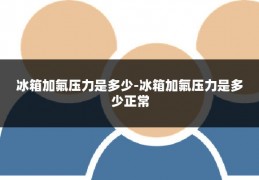冰箱加氟压力是多少-冰箱加氟压力是多少正常